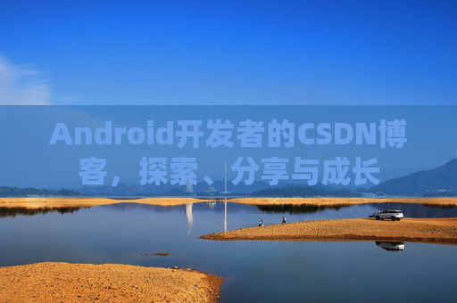 Android开发者的CSDN博客，探索、分享与成长